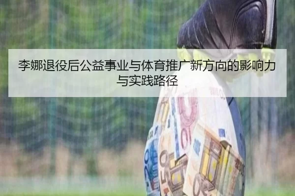 李娜退役后公益事业与体育推广新方向的影响力与实践路径