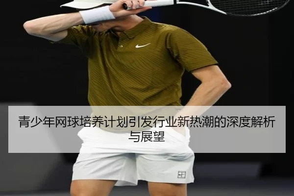 青少年网球培养计划引发行业新热潮的深度解析与展望