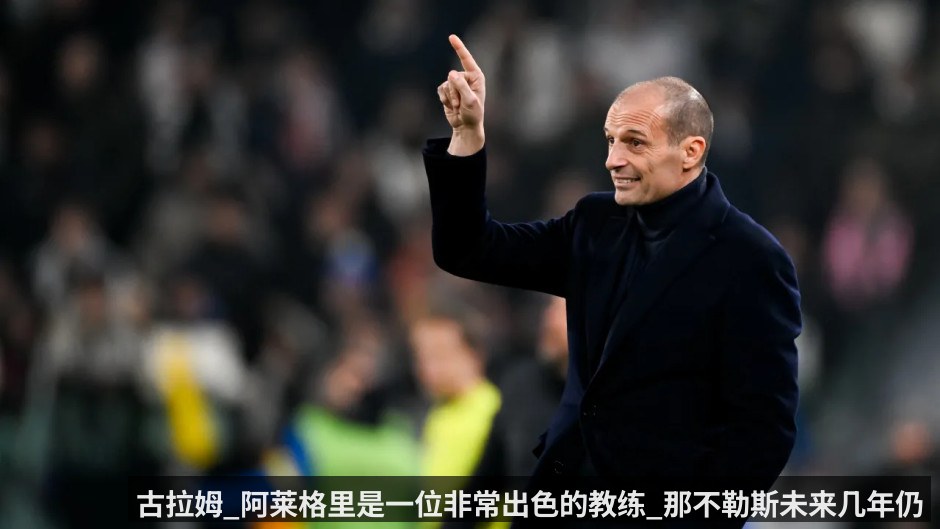 古拉姆_阿莱格里是一位非常出色的教练_那不勒斯未来几年仍可保持竞争力